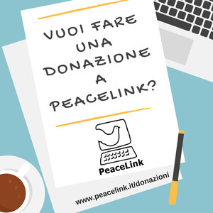 L'IBAN di PeaceLink è IT65 A050 1804 0000 0001 1154 580 (Banca Etica). Si può donare su conto corrente postale n. 13403746 con bollettino postale. Se vuoi fare una donazione online con PayPal clicca qui (www.paypal.me/peacelink)