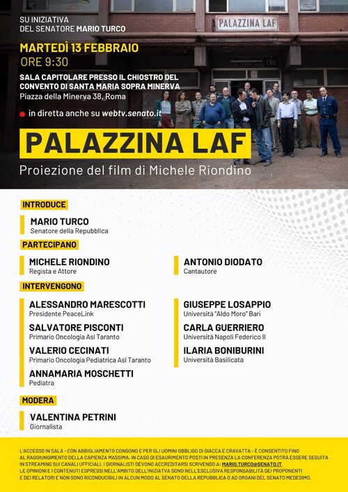 Palazzina LAF, iniziativa al Senato. Sarà proiettato in Senato il film di Michele Riondino sul primo caso di mobbing collettivo in Italia. Quello della Palazzina Laf, da cui il titolo del film che denuncia le condizioni di decine di lavoratori dell’ex Ilva e la prepotenza della grande industria. L'evento si svolge presso la Sala Capitolare nel Chiostro del Convento di Santa Maria Sopra Minerva, al Senato della Repubblica Italiana a Roma. In occasione della proiezione del film “Palazzina Laf”, prevista per le ore 9.30 di martedì 13 febbraio, saranno presenti l’attore e regista, Michele Riondino e il cantautore Antonio Diodato. Al termine della proiezione ci sarà un dibattito sul tema. Partecipa anche PeaceLink con la relazione introduttiva del dibattito.