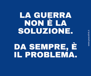 La guerra non è la soluzione, da sempre è il problema